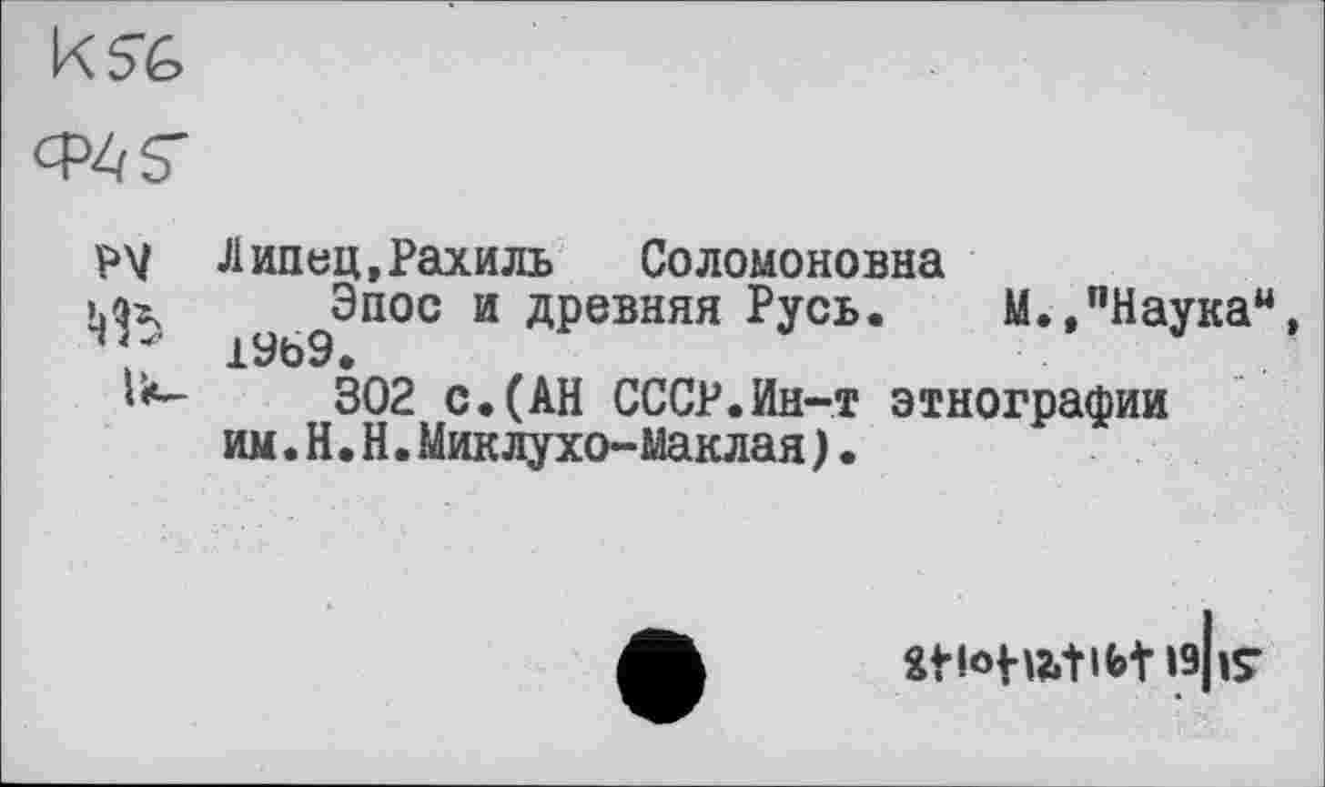 ﻿

Липец,Рахиль	Соломоновна
^Эпос и древняя Русь. М.,"Наука*4, 302 с.(АН СССР.Ин-т этнографии им.Н.Н.Миклухо-Маклая).
Stlo№tlbtl9|lS